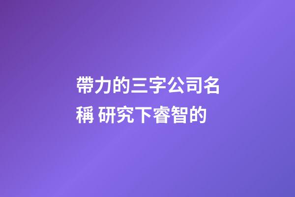 帶力的三字公司名稱 研究下睿智的-第1張-公司起名-玄機派